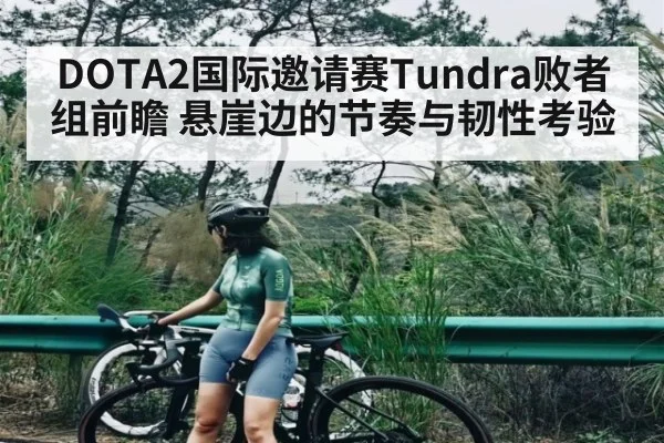 DOTA2国际邀请赛Tundra败者组前瞻 悬崖边的节奏与韧性考验 - C7C7