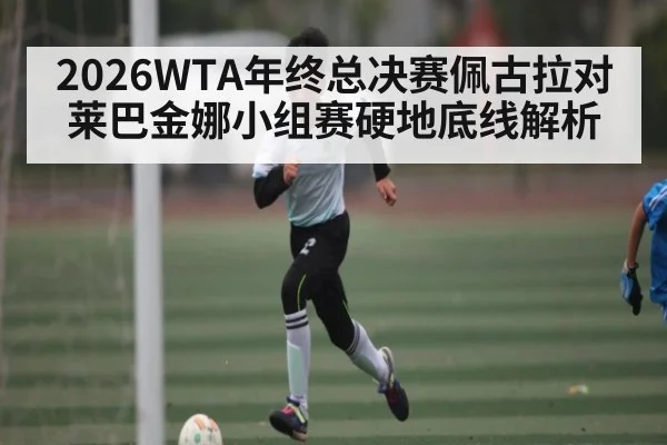 2026WTA年终总决赛佩古拉对莱巴金娜小组赛硬地底线解析 | c7c7