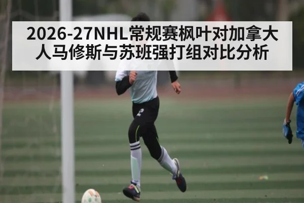 2026-27NHL常规赛枫叶对加拿大人马修斯与苏班强打组对比分析 | c7c7